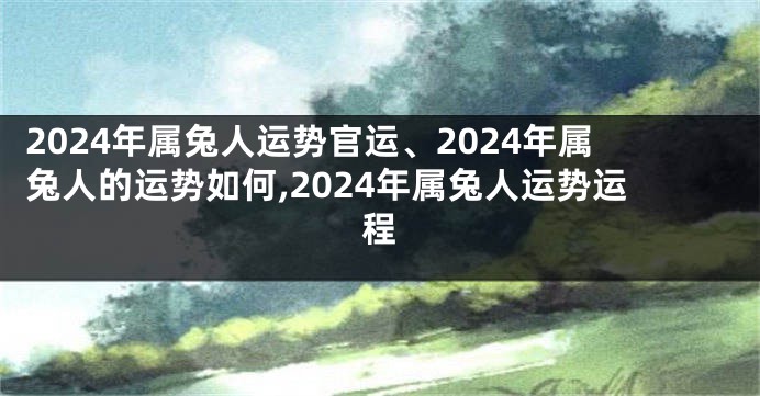 2024年属兔人运势官运、2024年属兔人的运势如何,2024年属兔人运势运程