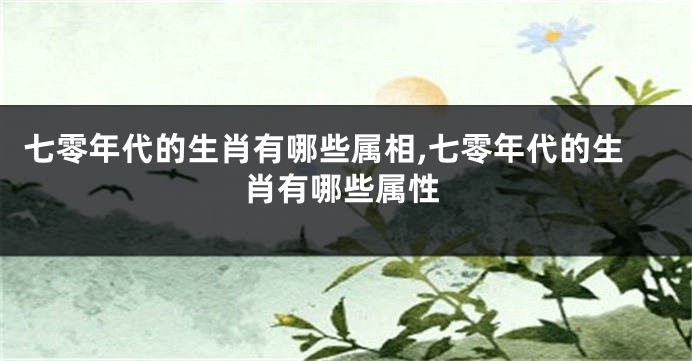 七零年代的生肖有哪些属相,七零年代的生肖有哪些属性