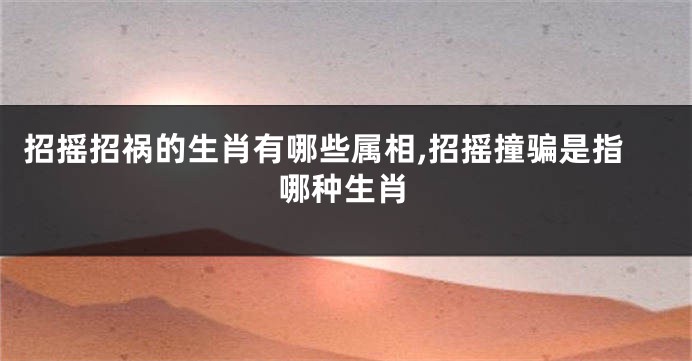 招摇招祸的生肖有哪些属相,招摇撞骗是指哪种生肖