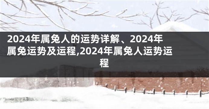 2024年属兔人的运势详解、2024年属兔运势及运程,2024年属兔人运势运程