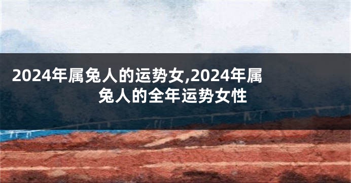 2024年属兔人的运势女,2024年属兔人的全年运势女性