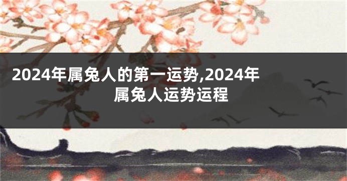 2024年属兔人的第一运势,2024年属兔人运势运程