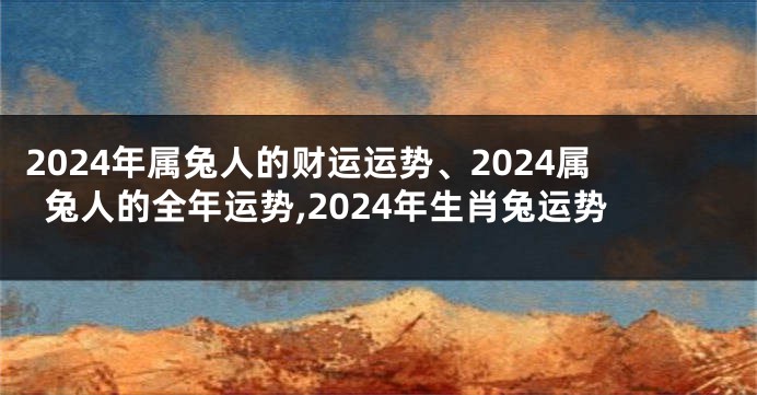 2024年属兔人的财运运势、2024属兔人的全年运势,2024年生肖兔运势