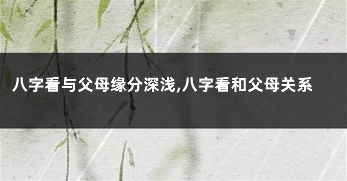 八字看与父母缘分深浅,八字看和父母关系