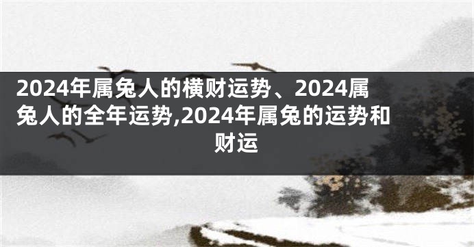 2024年属兔人的横财运势、2024属兔人的全年运势,2024年属兔的运势和财运