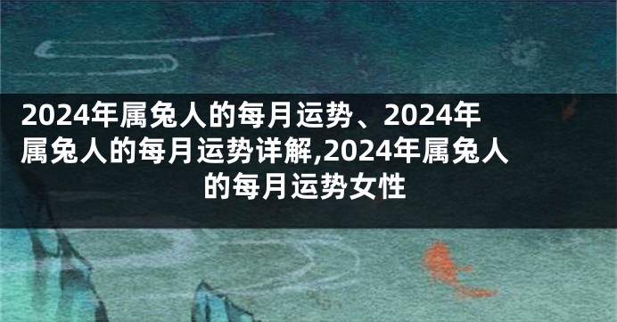 2024年属兔人的每月运势、2024年属兔人的每月运势详解,2024年属兔人的每月运势女性