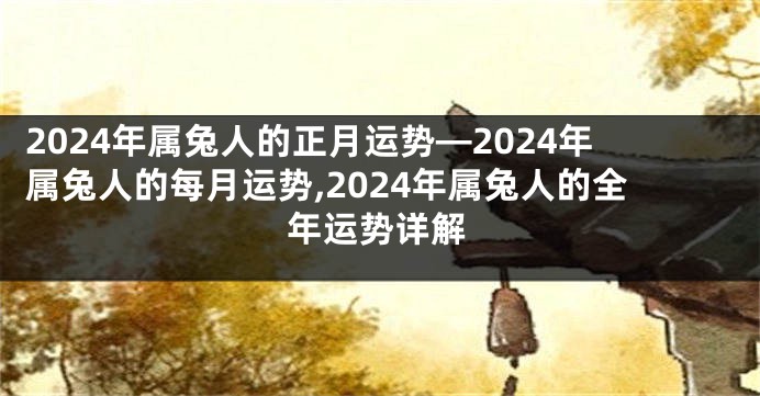 2024年属兔人的正月运势—2024年属兔人的每月运势,2024年属兔人的全年运势详解