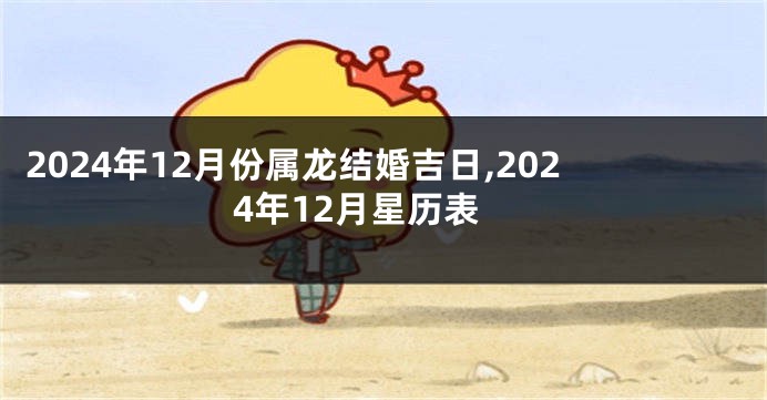 2024年12月份属龙结婚吉日,2024年12月星历表