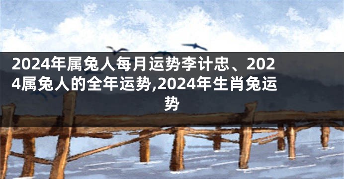 2024年属兔人每月运势李计忠、2024属兔人的全年运势,2024年生肖兔运势