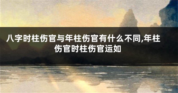 八字时柱伤官与年柱伤官有什么不同,年柱伤官时柱伤官运如