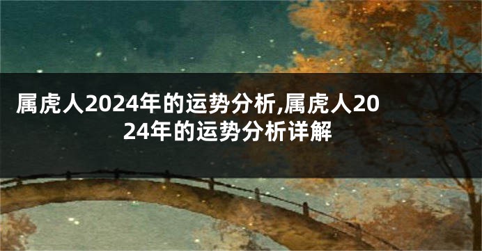 属虎人2024年的运势分析,属虎人2024年的运势分析详解