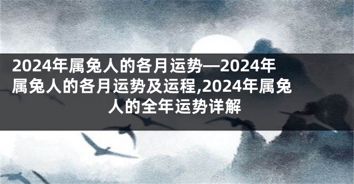 2024年属兔人的各月运势—2024年属兔人的各月运势及运程,2024年属兔人的全年运势详解