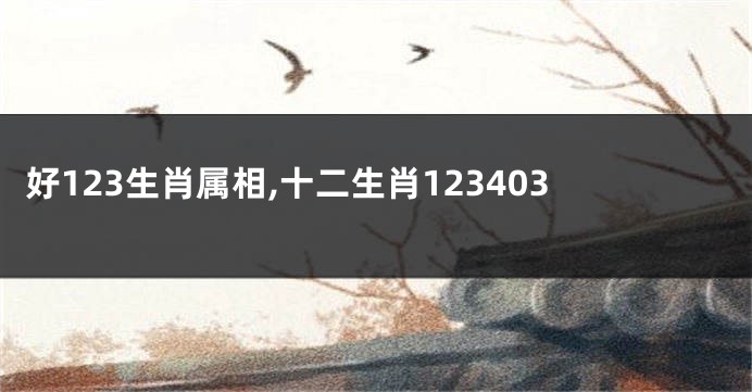 好123生肖属相,十二生肖123403