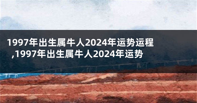 1997年出生属牛人2024年运势运程,1997年出生属牛人2024年运势