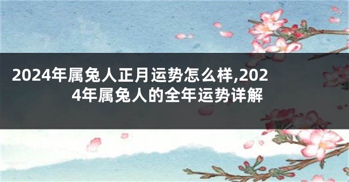 2024年属兔人正月运势怎么样,2024年属兔人的全年运势详解