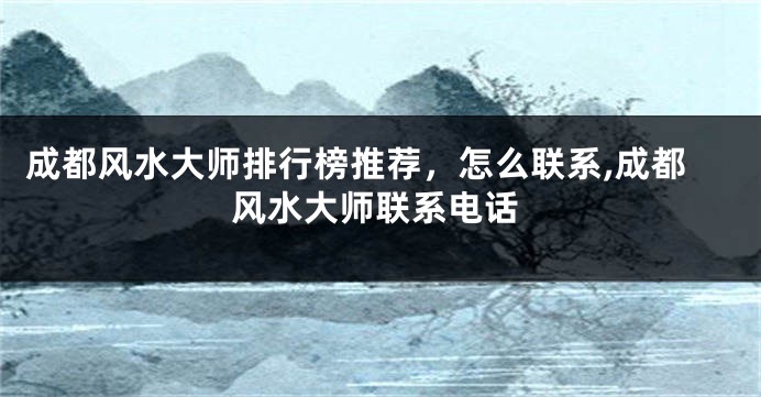 成都风水大师排行榜推荐，怎么联系,成都风水大师联系电话