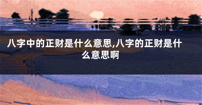 八字中的正财是什么意思,八字的正财是什么意思啊