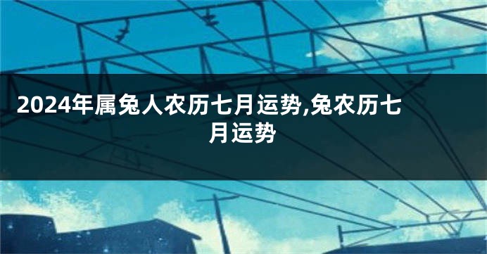 2024年属兔人农历七月运势,兔农历七月运势