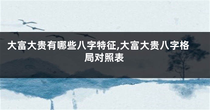 大富大贵有哪些八字特征,大富大贵八字格局对照表