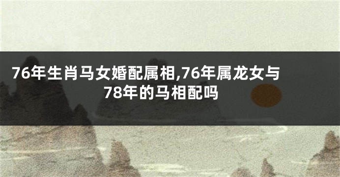 76年生肖马女婚配属相,76年属龙女与78年的马相配吗