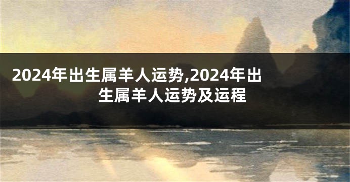 2024年出生属羊人运势,2024年出生属羊人运势及运程