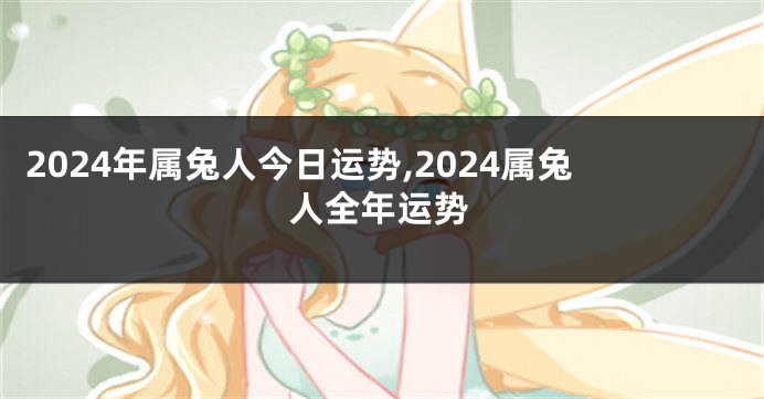 2024年属兔人今日运势,2024属兔人全年运势