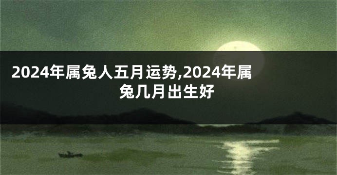 2024年属兔人五月运势,2024年属兔几月出生好