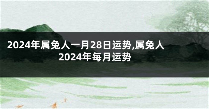 2024年属兔人一月28日运势,属兔人2024年每月运势