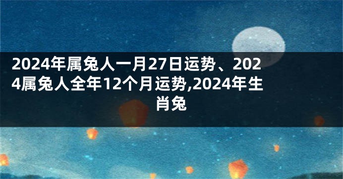 2024年属兔人一月27日运势、2024属兔人全年12个月运势,2024年生肖兔