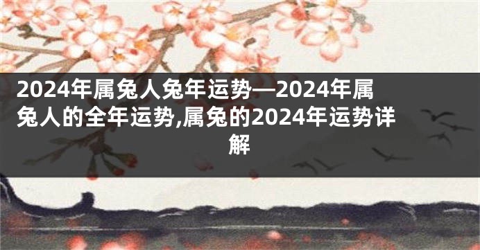 2024年属兔人兔年运势—2024年属兔人的全年运势,属兔的2024年运势详解