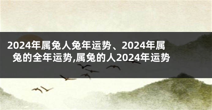 2024年属兔人兔年运势、2024年属兔的全年运势,属兔的人2024年运势