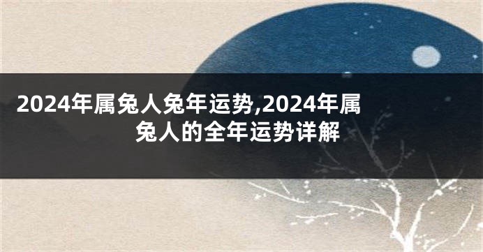 2024年属兔人兔年运势,2024年属兔人的全年运势详解