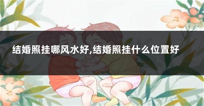 结婚照挂哪风水好,结婚照挂什么位置好