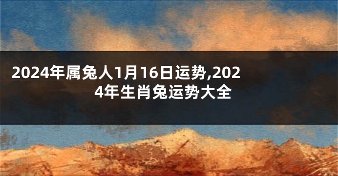 2024年属兔人1月16日运势,2024年生肖兔运势大全