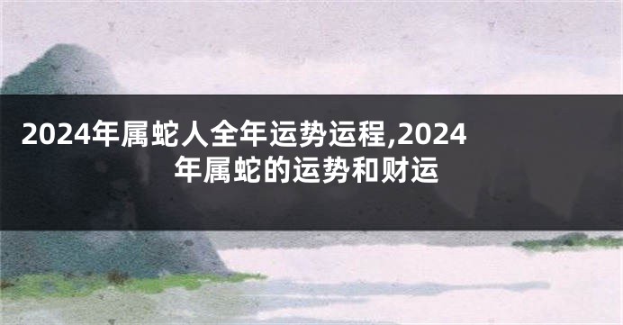 2024年属蛇人全年运势运程,2024年属蛇的运势和财运