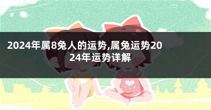 2024年属8兔人的运势,属兔运势2024年运势详解