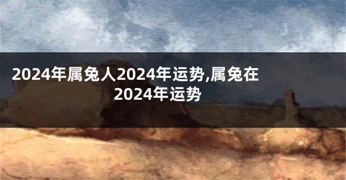 2024年属兔人2024年运势,属兔在2024年运势