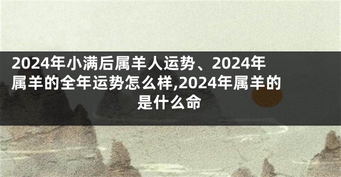 2024年小满后属羊人运势、2024年属羊的全年运势怎么样,2024年属羊的是什么命