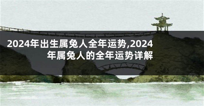 2024年出生属兔人全年运势,2024年属兔人的全年运势详解