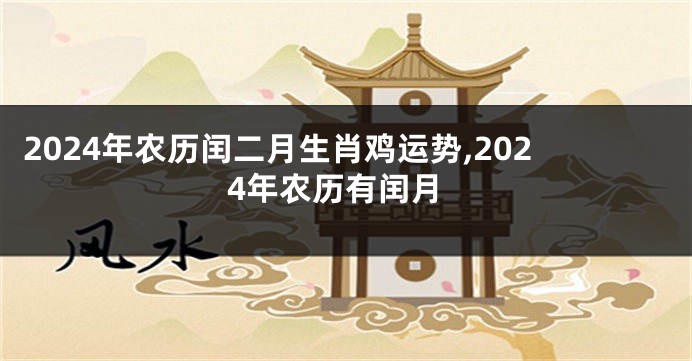 2024年农历闰二月生肖鸡运势,2024年农历有闰月