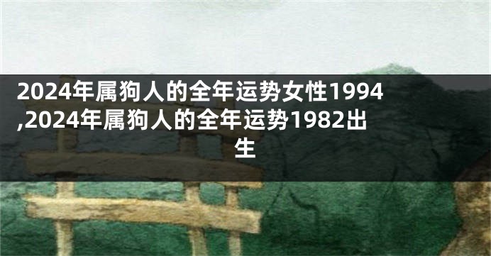 2024年属狗人的全年运势女性1994,2024年属狗人的全年运势1982出生