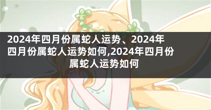 2024年四月份属蛇人运势、2024年四月份属蛇人运势如何,2024年四月份属蛇人运势如何