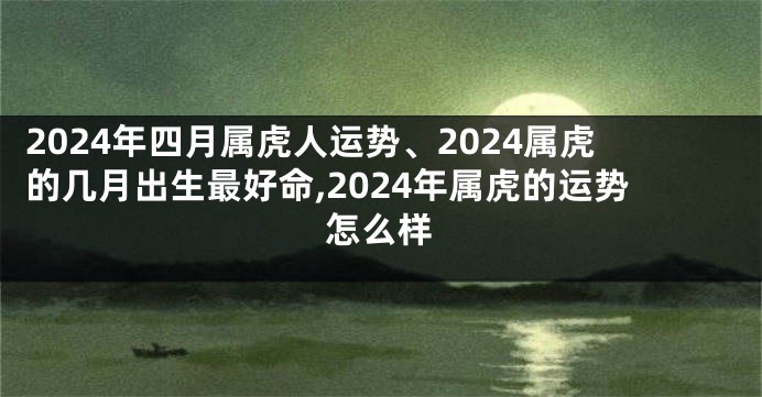 2024年四月属虎人运势、2024属虎的几月出生最好命,2024年属虎的运势怎么样