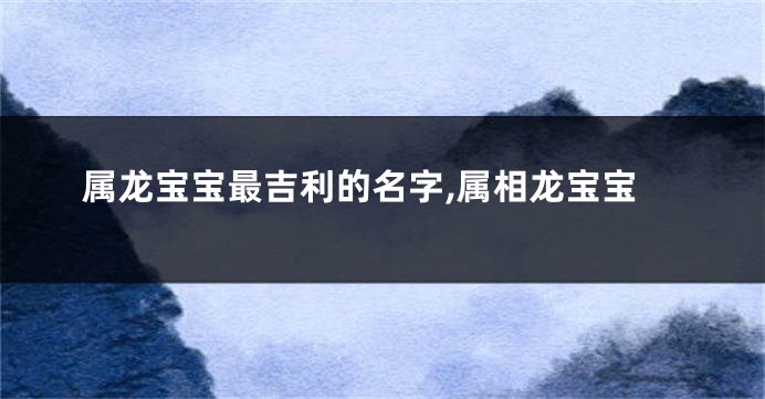 属龙宝宝最吉利的名字,属相龙宝宝