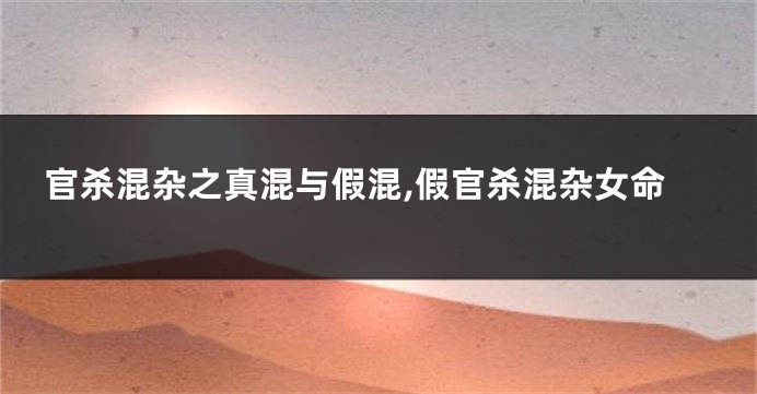 官杀混杂之真混与假混,假官杀混杂女命