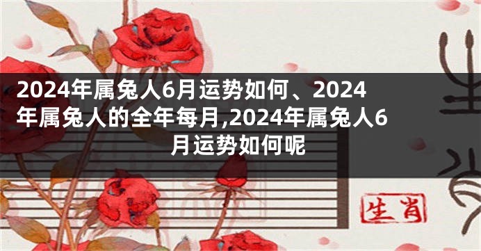 2024年属兔人6月运势如何、2024年属兔人的全年每月,2024年属兔人6月运势如何呢