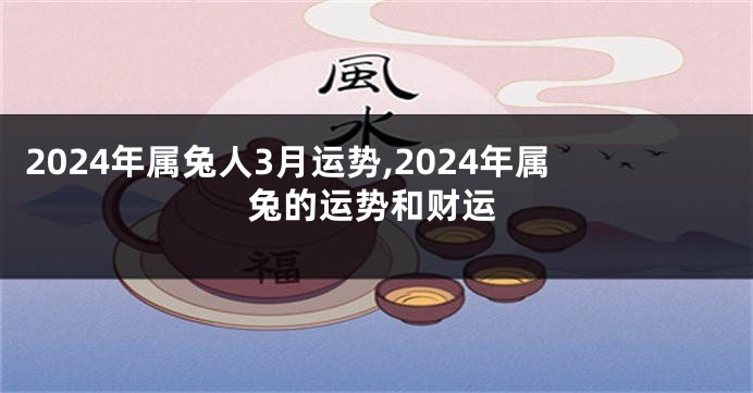 2024年属兔人3月运势,2024年属兔的运势和财运