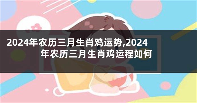 2024年农历三月生肖鸡运势,2024年农历三月生肖鸡运程如何