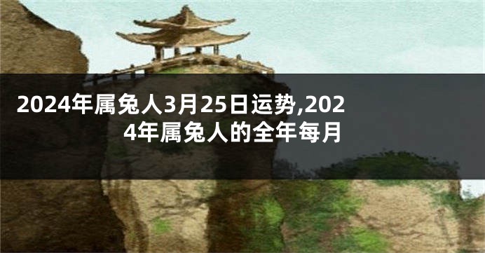 2024年属兔人3月25日运势,2024年属兔人的全年每月