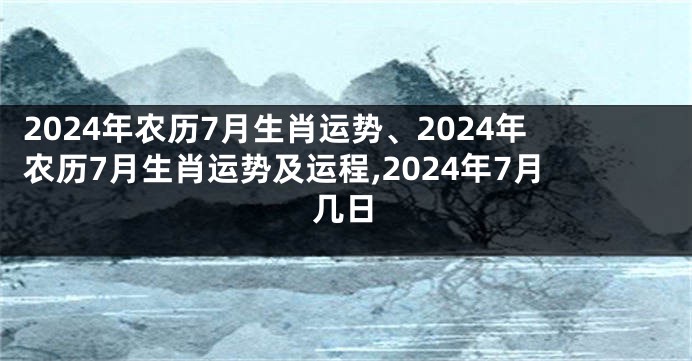 2024年农历7月生肖运势、2024年农历7月生肖运势及运程,2024年7月几日